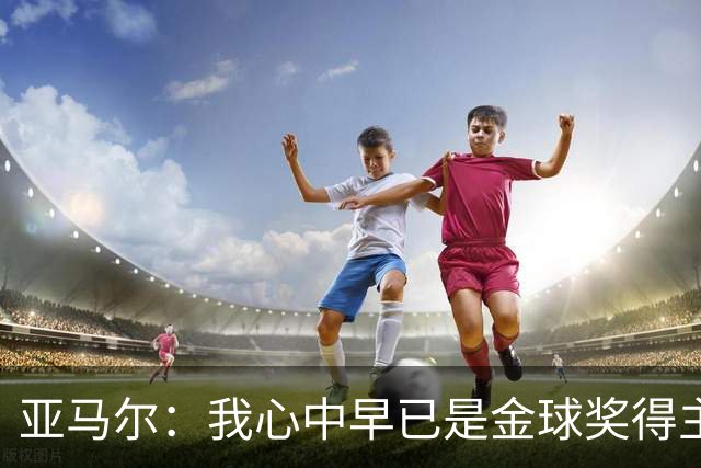 亚马尔：我心中早已是金球奖得主，只是大家觉得我还嫩着呢！