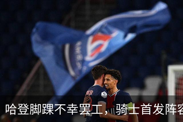 哈登脚踝不幸罢工，骑士首发阵容闪亮登场！