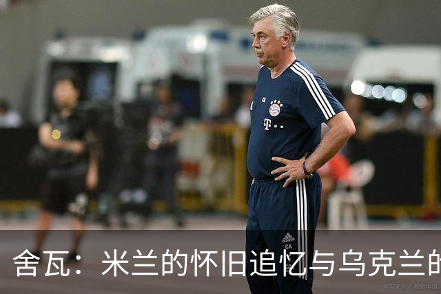 舍瓦：米兰的怀旧追忆与乌克兰的希望之光