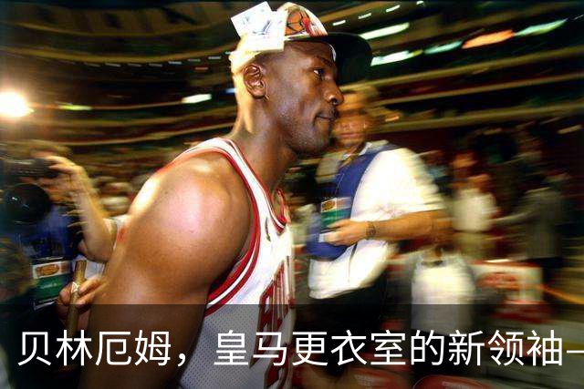 贝林厄姆，皇马更衣室的新领袖—耐心与团结的接力赛