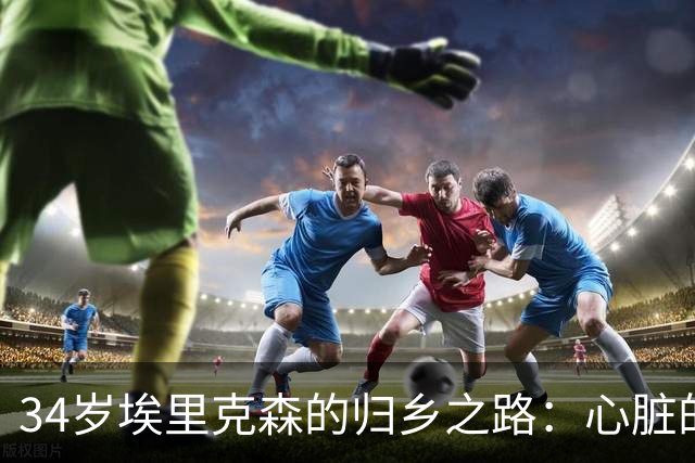34岁埃里克森的归乡之路：心脏的斗士与家庭的守护者